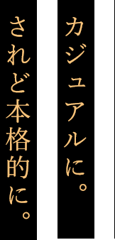 カジュアルに。されど本格的に。